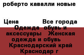 роберто кавалли новые  › Цена ­ 5 500 - Все города Одежда, обувь и аксессуары » Женская одежда и обувь   . Краснодарский край,Краснодар г.